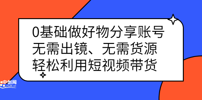 0基础做好物分享账号：无需出镜、无需货源，轻松利用短视频带货|琦哥资源