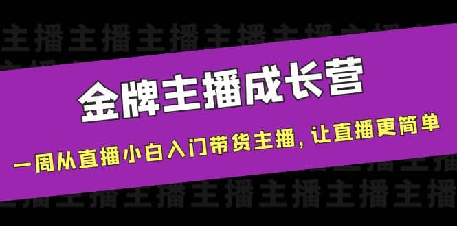 金牌主播成长营，一周从直播小白入门带货主播，让直播更简单|琦哥资源