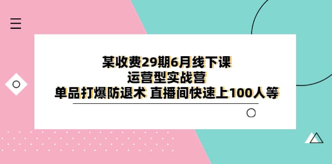 某收费29期6月线下课-运营型实战营 单品打爆防退术 直播间快速上100人等|琦哥资源