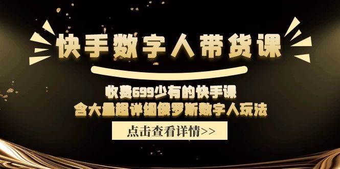快手数字人带货课，收费699少有的快手课，含大量超详细数字人玩法|琦哥资源