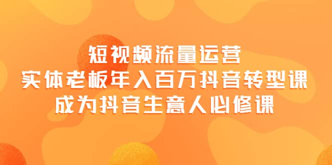 短视频流量运营，实体老板年入百万-抖音转型课，成为抖音生意人的必修课|琦哥资源