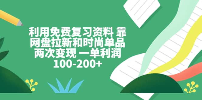 利用免费复习资料 靠网盘拉新和时尚单品两次变现 一单利润100-200+|琦哥资源