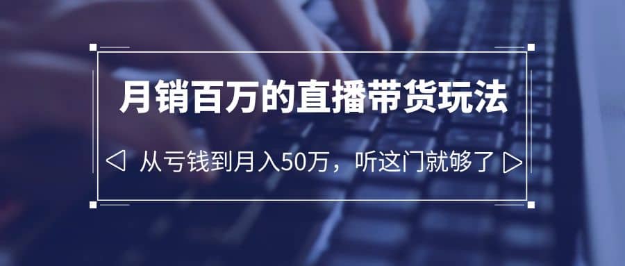 老板必学：月销-百万的直播带货玩法，从亏钱到月入50万，听这门就够了|琦哥资源
