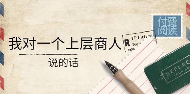 某公众号付费阅读：我对一个上层商人说的话|琦哥资源