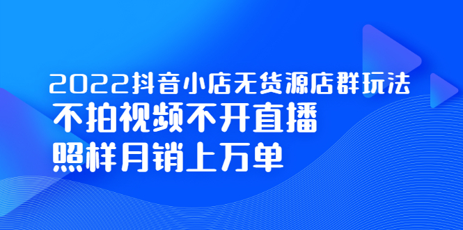 2022抖音小店无货源店群玩法，不拍视频不开直播照样月销上万单|琦哥资源