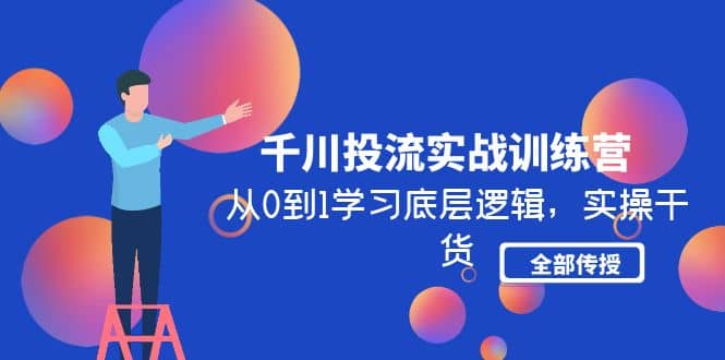 千川投流实战训练营：从0到1学习底层逻辑，实操干货全部传授(无水印)|琦哥资源