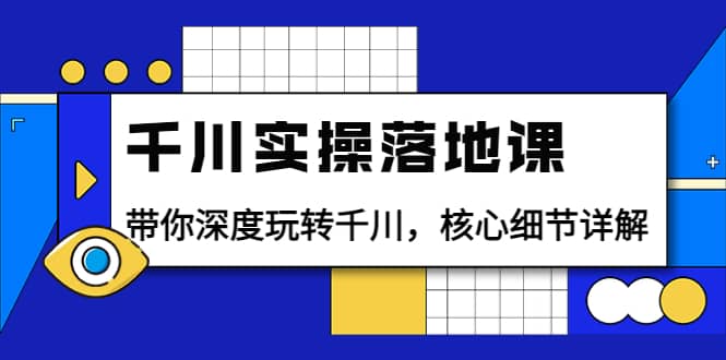 千川实操落地课：带你深度玩转千川，核心细节详解（18节课时）|琦哥资源