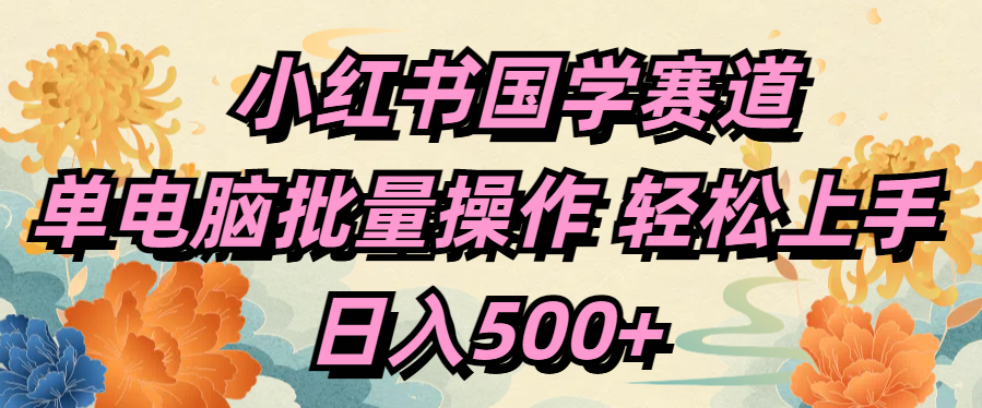 小红书国学赛道 单电脑批量操作 轻松上手 日入500+|琦哥资源