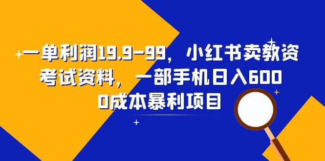 一单利润19.9-99，小红书卖教资考试资料，一部手机日入600（教程+资料）|琦哥资源