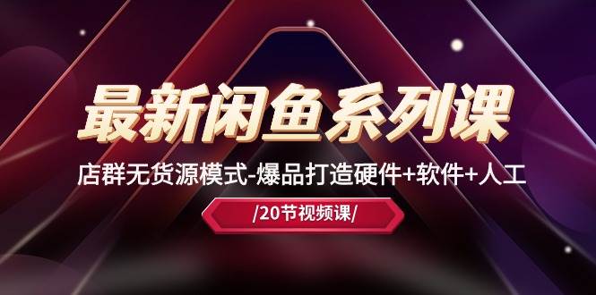 最新闲鱼系列课，店群无货源模式-爆品打造硬件+软件+人工（20节课）|琦哥资源