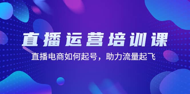 直播运营培训课：直播电商如何起号，助力流量起飞（11节课）|琦哥资源