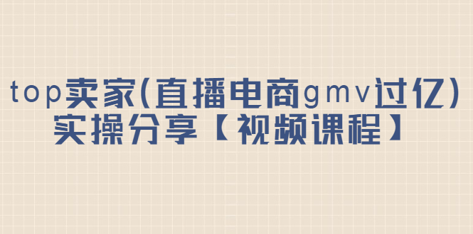 top卖家（直播电商gmv过亿）实操分享【视频课程】|琦哥资源