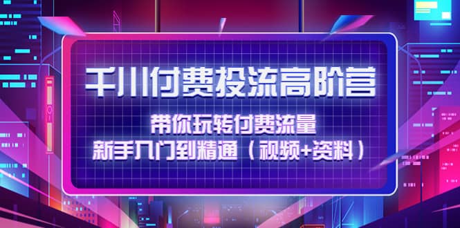 千川付费投流高阶训练营：带你玩转付费流量，新手入门到精通（视频+资料）|琦哥资源