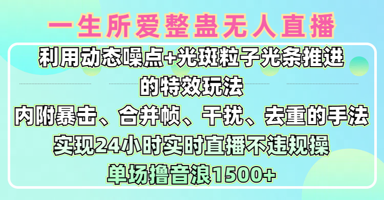 一生所爱无人整蛊升级版9.0，利用动态噪点+光斑粒子光条推进的特效玩法，内附暴击、合并帧、干扰、去重的手法，实现24小时实时直播不违规操，单场日入1500+，小白也能无脑驾驭|琦哥资源