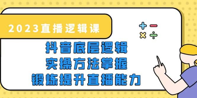 2023直播·逻辑课，抖音底层逻辑+实操方法掌握，锻炼提升直播能力|琦哥资源