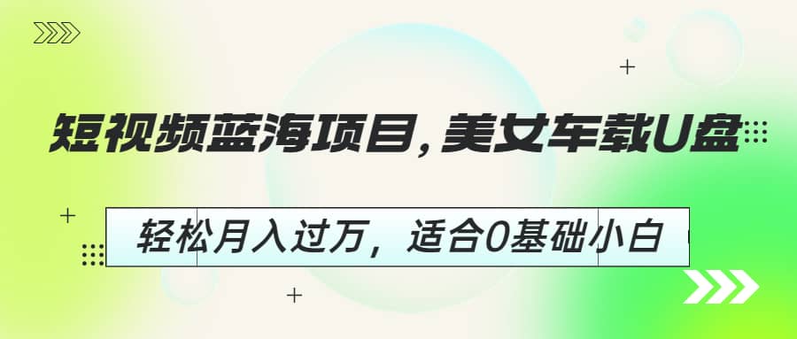 短视频蓝海项目，美女车载U盘，轻松月入过万，适合0基础小白|琦哥资源