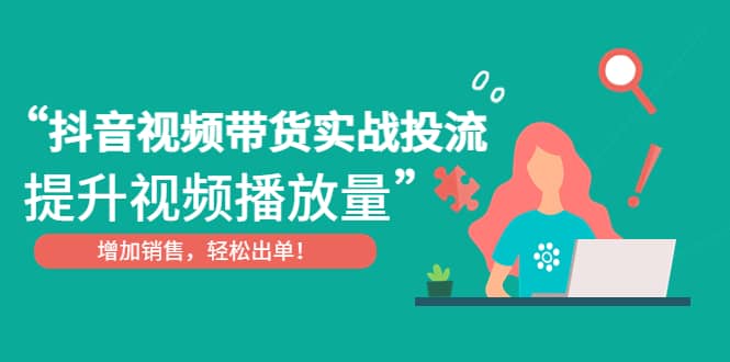 抖音视频带货实战投流，提升视频播放量，增加销售轻松出单|琦哥资源