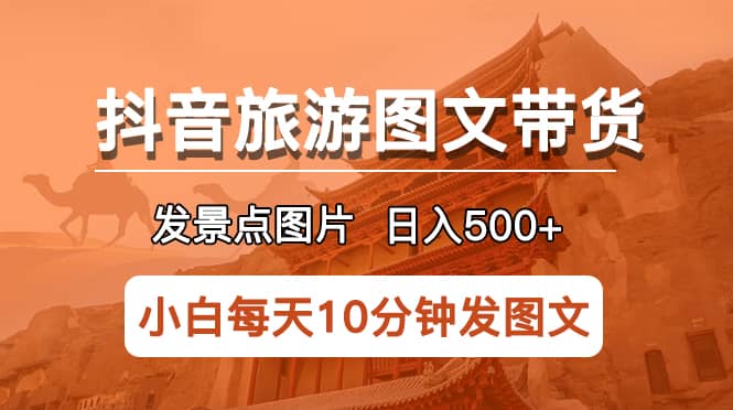 抖音旅游图文带货项目，每天半小时发景点图片日入500+长期稳定项目|琦哥资源
