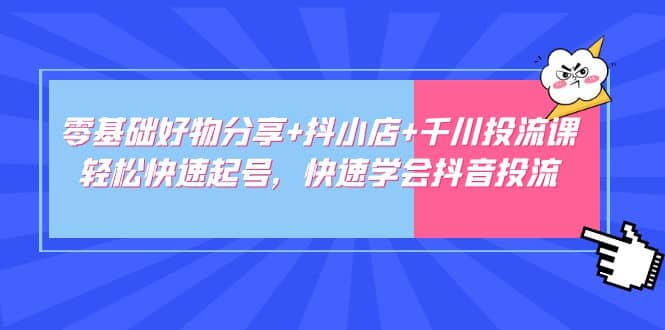 零基础好物分享+抖小店+千川投流课：轻松快速起号，快速学会抖音投流|琦哥资源