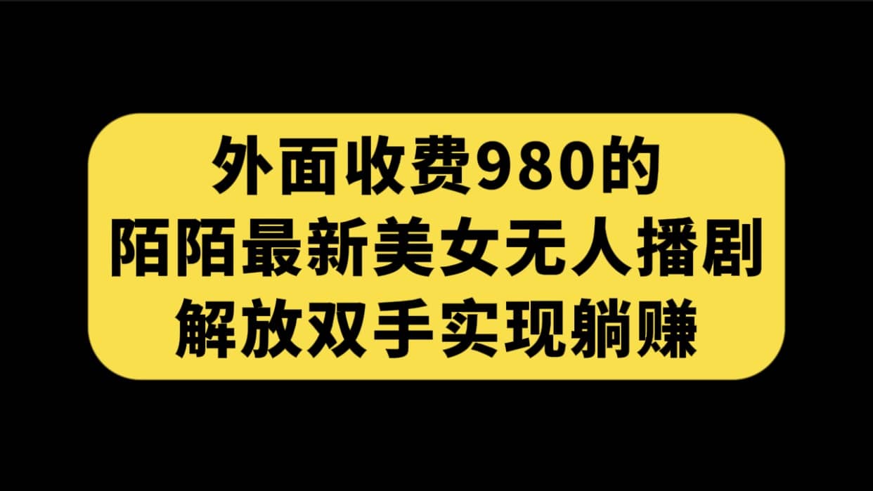 外面收费980陌陌最新美女无人播剧玩法 解放双手实现躺赚（附100G影视资源）|琦哥资源
