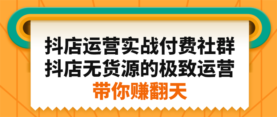 抖店运营实战付费社群，抖店无货源的极致运营带你赚翻天|琦哥资源