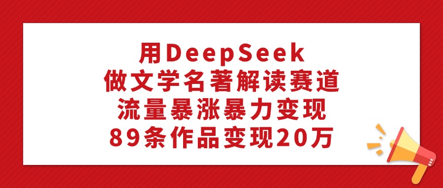用DeepSeek做文学名著解读赛道，流量暴涨暴力变现，89条作品变现20万|琦哥资源
