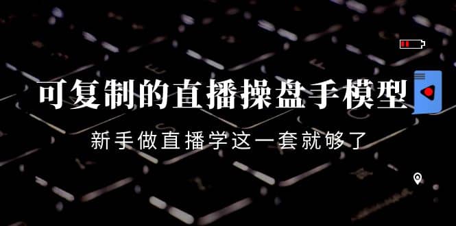 可复制的直播操盘手模型：新手做直播就学这一套就够了（12节课）|琦哥资源