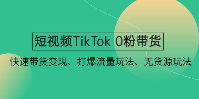 短视频TikTok 0粉带货：快速带货变现、打爆流量玩法、无货源玩法|琦哥资源