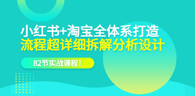 小红书+淘宝·全体系打造，流程超详细拆解分析设计，82节实战课程|琦哥资源