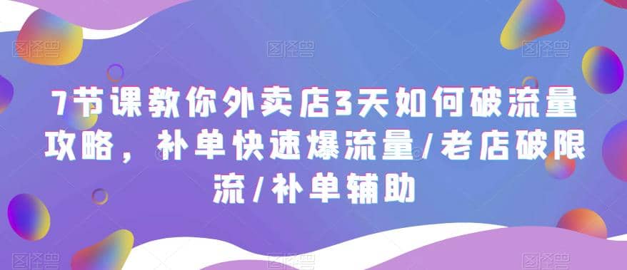 7节课教你外卖店3天如何破流量攻略，补单快速爆流量/老店破限流/补单辅助|琦哥资源