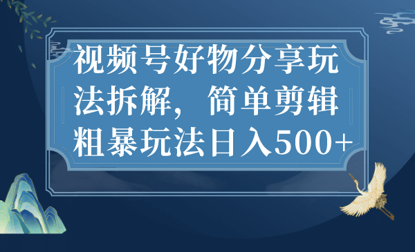 视频号好物分享玩法拆解，简单剪辑粗暴玩法日入500+|琦哥资源