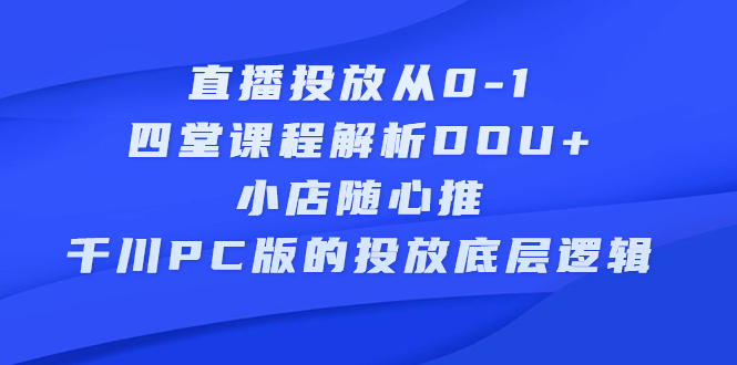 直播投放从0-1，四堂课程解析DOU+、小店随心推、千川PC版的投放底层逻辑|琦哥资源