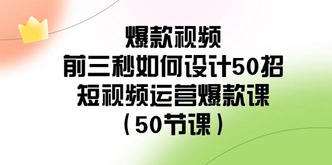 爆款视频-前三秒如何设计50招：短视频运营爆款课（50节课）|琦哥资源