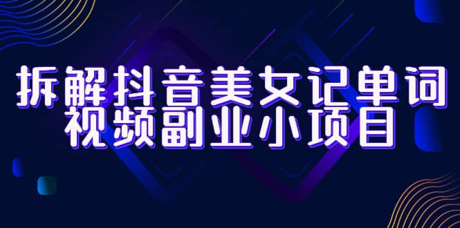 拆解抖音美女记单词视频副业小项目，一条龙玩法大解析（教程+素材）|琦哥资源
