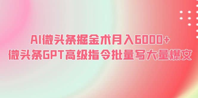 AI微头条掘金术月入6000+ 微头条GPT高级指令批量写大量爆文|琦哥资源