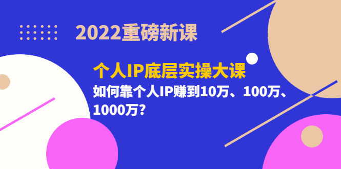 2022重磅新课《个人IP底层实操大课》如何靠个人IP赚到10万、100万、1000万|琦哥资源