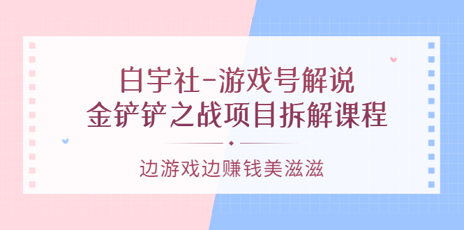 游戏号解说：金铲铲之战项目拆解课程，边游戏边赚钱美滋滋|琦哥资源