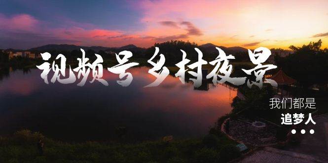 视频号乡村夜景治愈视频课程，一条龙实操玩法（教程+素材+软件）|琦哥资源