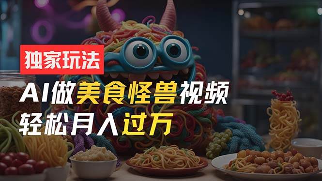 零门槛操作，AI美食怪兽短视频玩法，月入过万新手也能做！|琦哥资源