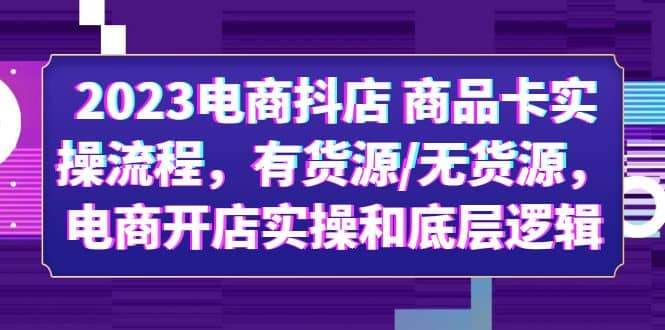 2023电商抖店 商品卡实操流程，有货源/无货源，电商开店实操和底层逻辑|琦哥资源