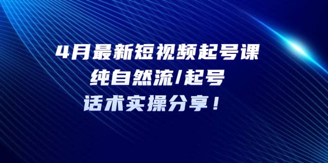 4月最新短视频起号课：纯自然流/起号，话术实操分享|琦哥资源