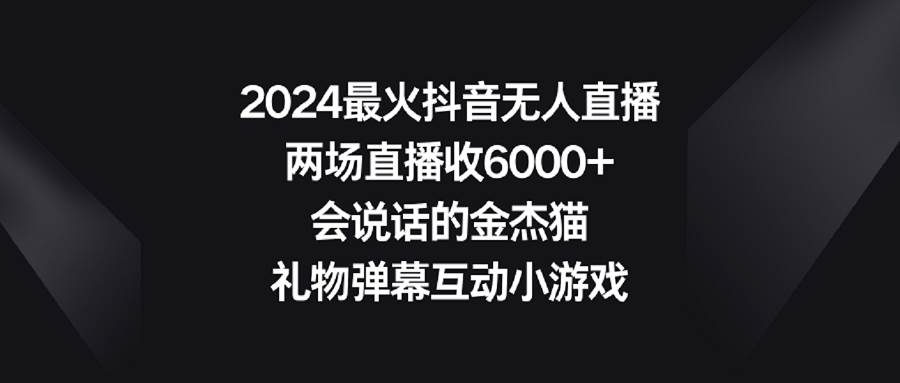 2024最火抖音无人直播，两场直播收6000+会说话的金杰猫 礼物弹幕互动小游戏|琦哥资源