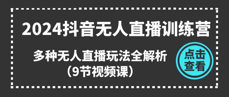 2024抖音无人直播训练营，多种无人直播玩法全解析（9节视频课）|琦哥资源