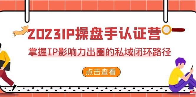 2023·IP操盘手·认证营·第2期，掌握IP影响力出圈的私域闭环路径（35节）|琦哥资源