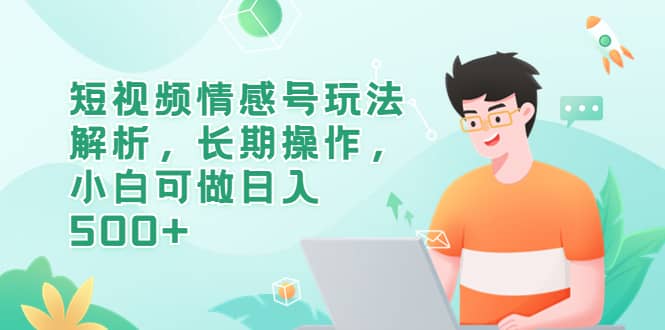 短视频情感号玩法解析，长期操作，小白可做日入500+|琦哥资源