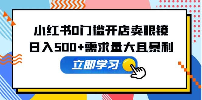 小红书0门槛开店卖眼镜，一部手机可操作|琦哥资源