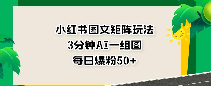 小红书图文矩阵玩法，3分钟AI一组图，每日爆粉50+【揭秘】|琦哥资源