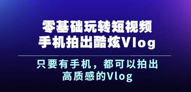 杨精坤零基础玩转短视频手机拍出酷炫Vlog，只要有手机就可以拍出高质感的Vlog|琦哥资源