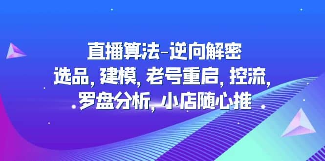 直播算法-逆向解密：选品，建模，老号重启，控流，罗盘分析，小店随心推|琦哥资源