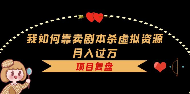 我如何靠卖剧本杀虚拟资源月入过万，复盘资料+引流+如何变现+案例|琦哥资源